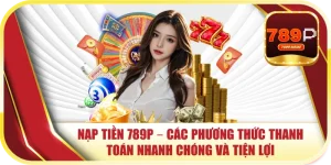 Nạp Tiền 789P – Các Phương Thức Thanh Toán Nhanh Chóng Và Tiện Lợi