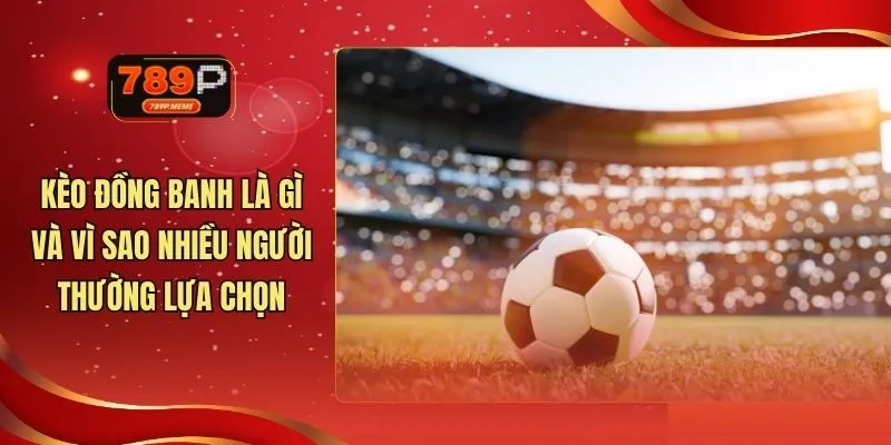 Kèo Đồng Banh Là Gì Và Vì Sao Nhiều Người Thường Lựa Chọn