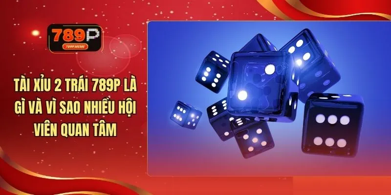 Tài Xỉu 2 Trái 789P Là Gì Và Vì Sao Nhiều Hội Viên Quan Tâm